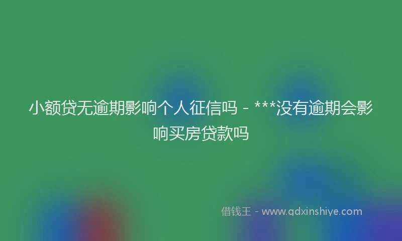 小额贷无逾期影响个人征信吗 - ***没有逾期会影响买房贷款吗