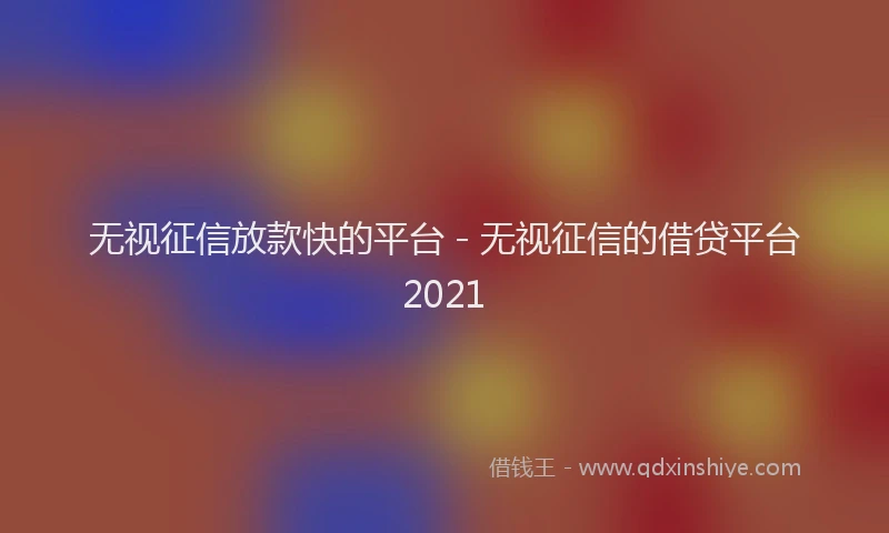 无视征信放款快的平台 - 无视征信的借贷平台2021