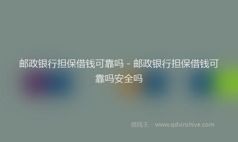 邮政银行担保借钱可靠吗 - 邮政银行担保借钱可靠吗安全吗