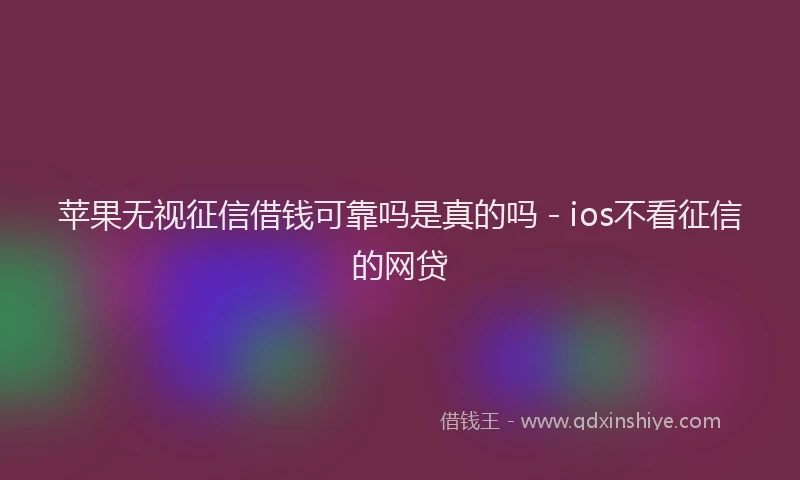苹果无视征信借钱可靠吗是真的吗 - ios不看征信的网贷