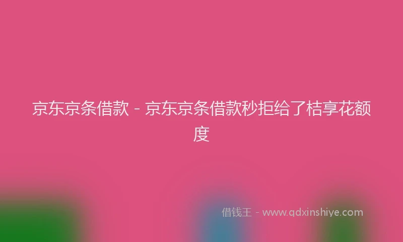 京东京条借款 - 京东京条借款秒拒给了桔享花额度
