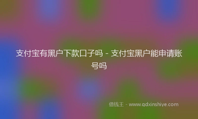 支付宝有黑户下款口子吗 - 支付宝黑户能申请账号吗