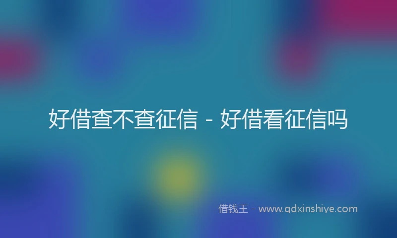 好借查不查征信 - 好借看征信吗