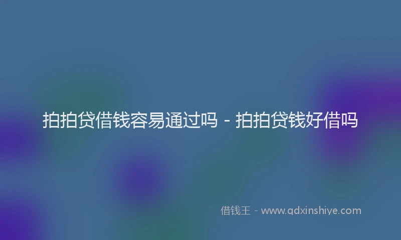 拍拍贷借钱容易通过吗 - 拍拍贷钱好借吗
