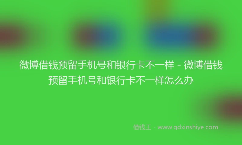 微博借钱预留手机号和银行卡不一样 - 微博借钱预留手机号和银行卡不一样怎么办