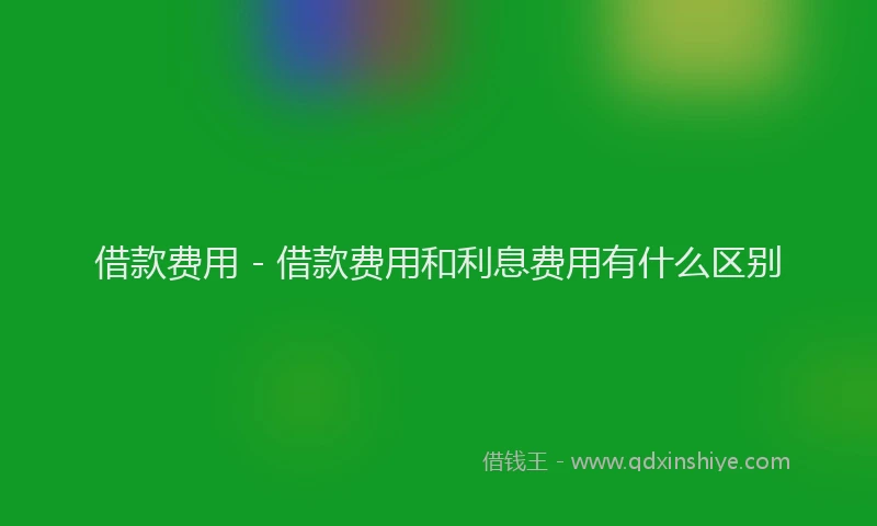 借款费用 - 借款费用和利息费用有什么区别