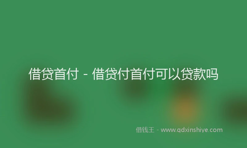 借贷首付 - 借贷付首付可以贷款吗