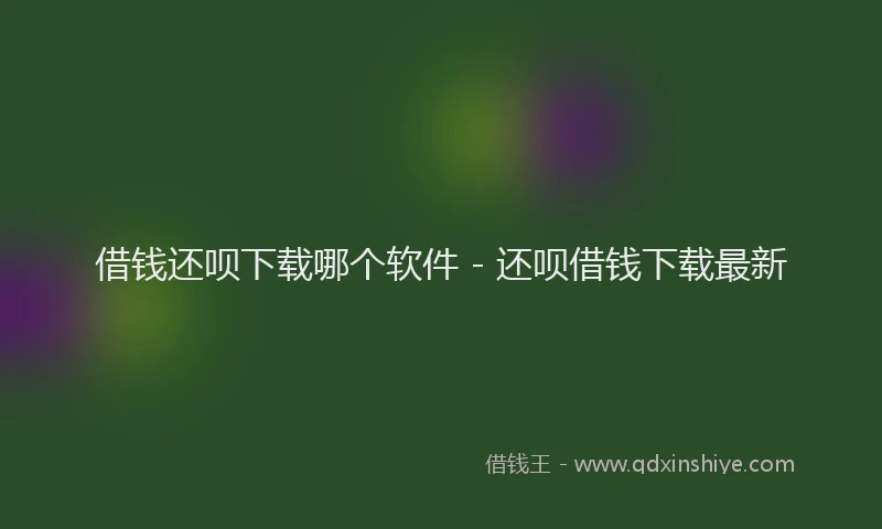 借钱还呗下载哪个软件 - 还呗借钱下载最新