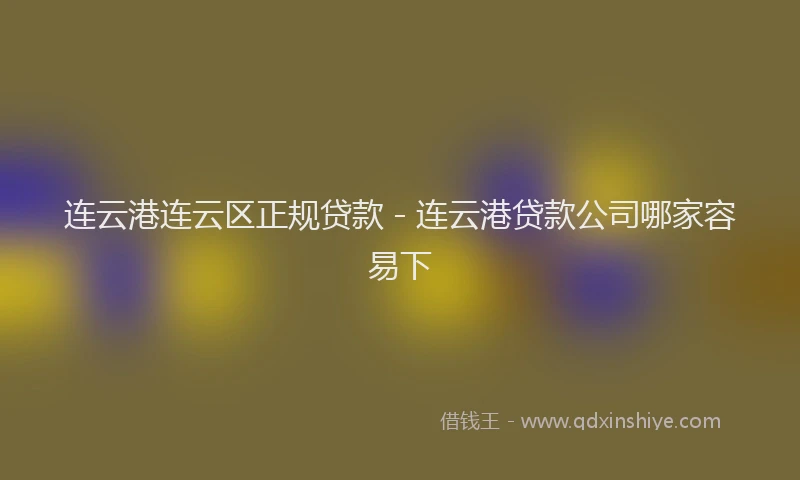 连云港连云区正规贷款 - 连云港贷款公司哪家容易下