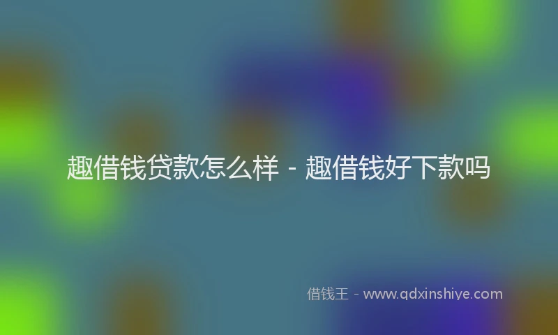 趣借钱贷款怎么样 - 趣借钱好下款吗