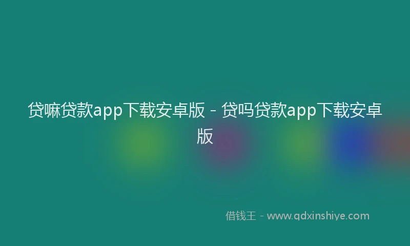 贷嘛贷款app下载安卓版 - 贷吗贷款app下载安卓版