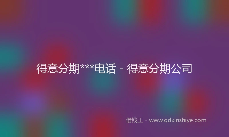 得意分期***电话 - 得意分期公司