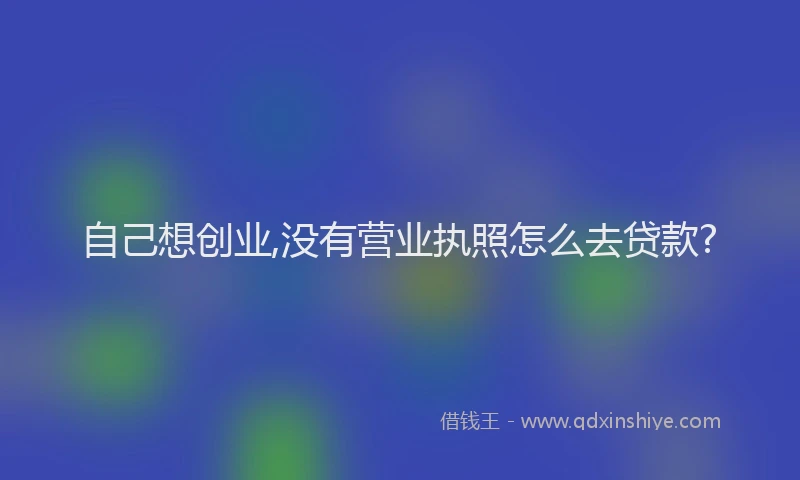 自己想创业,没有营业执照怎么去贷款?