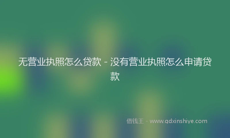 无营业执照怎么贷款 - 没有营业执照怎么申请贷款