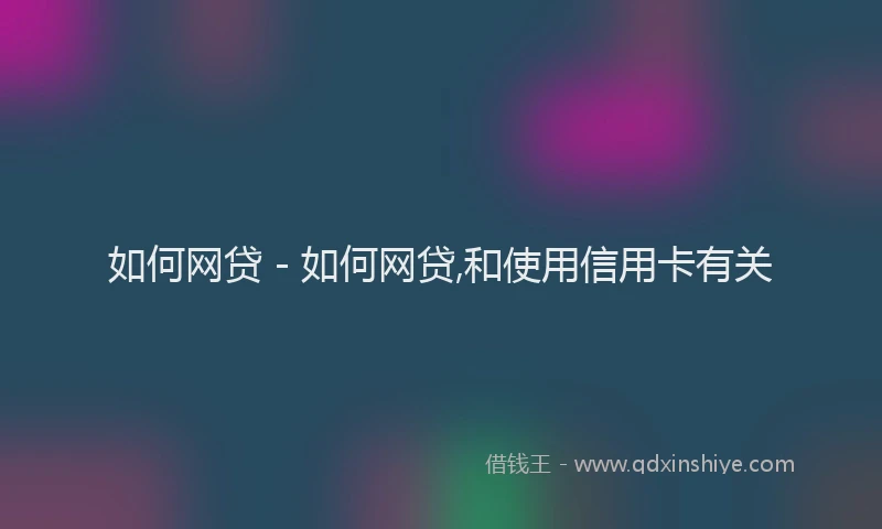 如何网贷 - 如何网贷,和使用信用卡有关