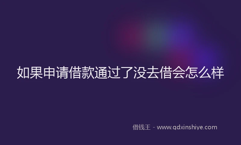 如果申请借款通过了没去借会怎么样