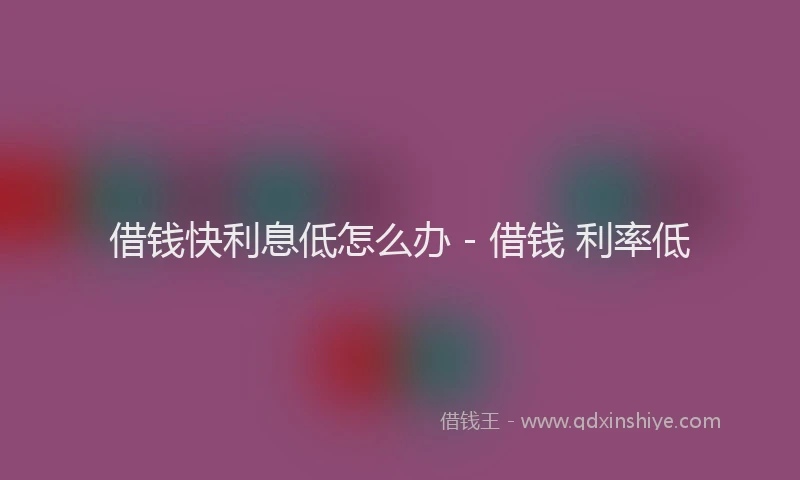 借钱快利息低怎么办 - 借钱 利率低
