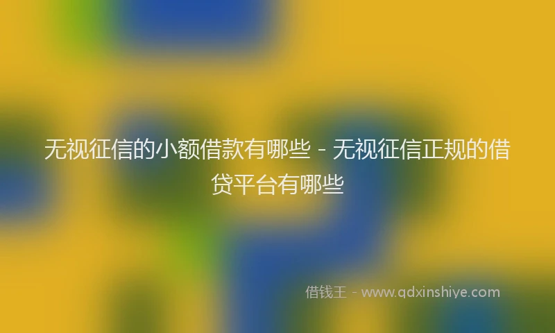 无视征信的小额借款有哪些 - 无视征信正规的借贷平台有哪些