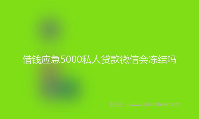 借钱应急5000私人贷款微信会冻结吗