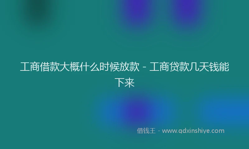 工商借款大概什么时候放款 - 工商贷款几天钱能下来