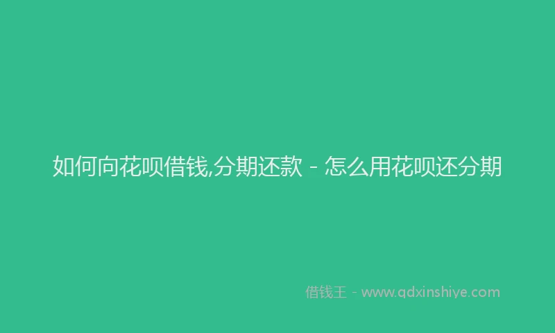 如何向花呗借钱,分期还款 - 怎么用花呗还分期