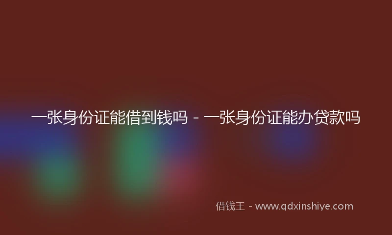 一张身份证能借到钱吗 - 一张身份证能办贷款吗