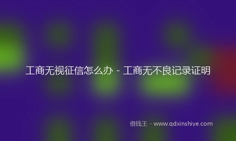工商无视征信怎么办 - 工商无不良记录证明