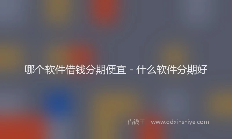哪个软件借钱分期便宜 - 什么软件分期好
