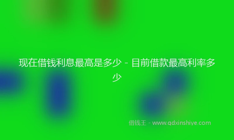 现在借钱利息最高是多少 - 目前借款最高利率多少