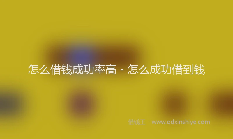 怎么借钱成功率高 - 怎么成功借到钱