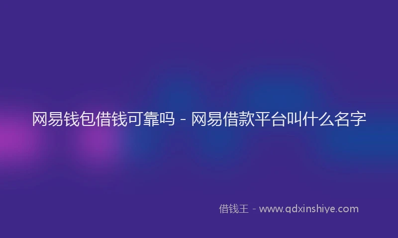 网易钱包借钱可靠吗 - 网易借款平台叫什么名字