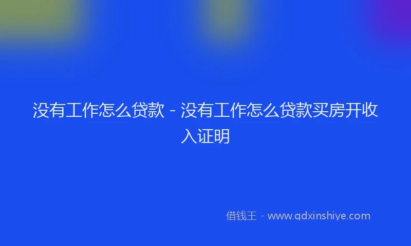 没有工作怎么贷款 - 没有工作怎么贷款买房开收入证明