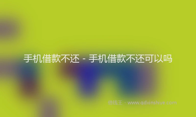 手机借款不还 - 手机借款不还可以吗