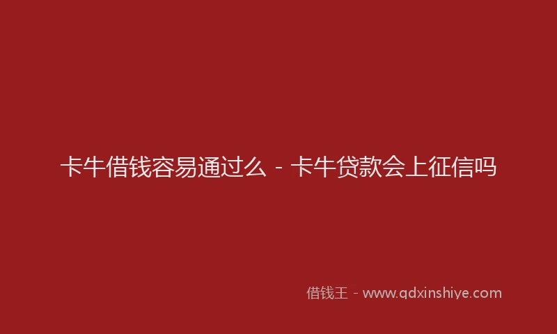 卡牛借钱容易通过么 - 卡牛贷款会上征信吗