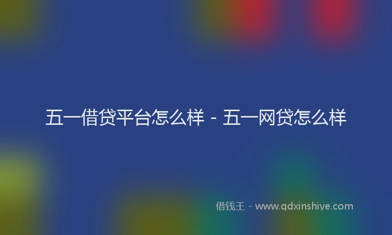五一借贷平台怎么样 - 五一网贷怎么样