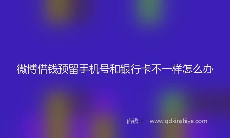 微博借钱预留手机号和银行卡不一样怎么办