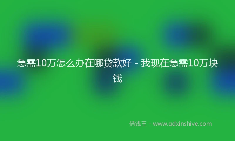 急需10万怎么办在哪贷款好 - 我现在急需10万块钱