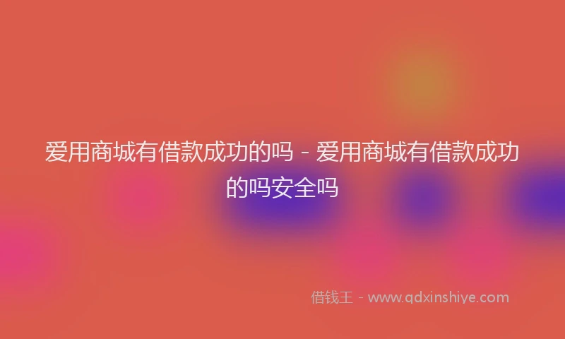 爱用商城有借款成功的吗 - 爱用商城有借款成功的吗安全吗