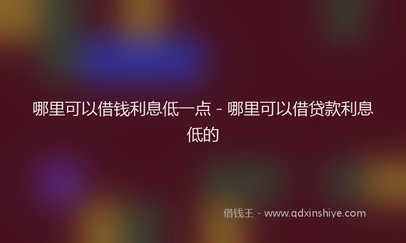 哪里可以借钱利息低一点 - 哪里可以借贷款利息低的