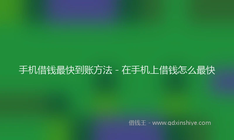 手机借钱最快到账方法 - 在手机上借钱怎么最快
