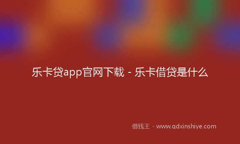 乐卡贷app官网下载 - 乐卡借贷是什么
