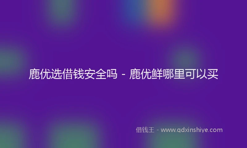鹿优选借钱安全吗 - 鹿优鲜哪里可以买