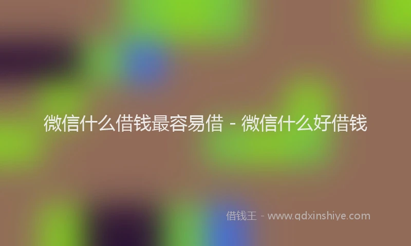 微信什么借钱最容易借 - 微信什么好借钱