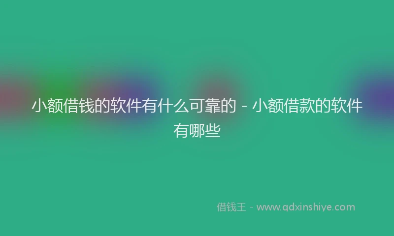 小额借钱的软件有什么可靠的 - 小额借款的软件有哪些