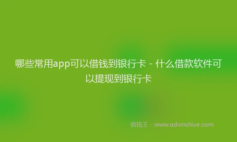 哪些常用app可以借钱到银行卡 - 什么借款软件可以提现到银行卡