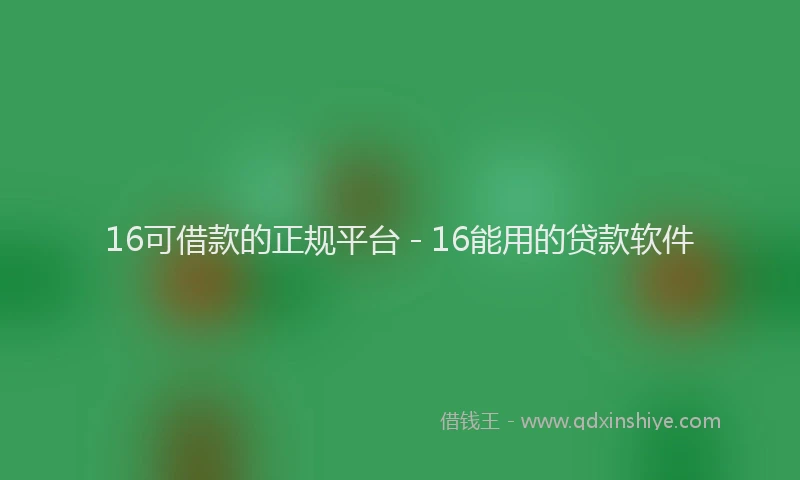 16可借款的正规平台 - 16能用的贷款软件