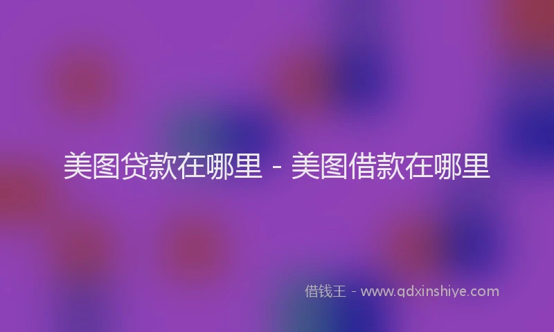 美图贷款在哪里 - 美图借款在哪里