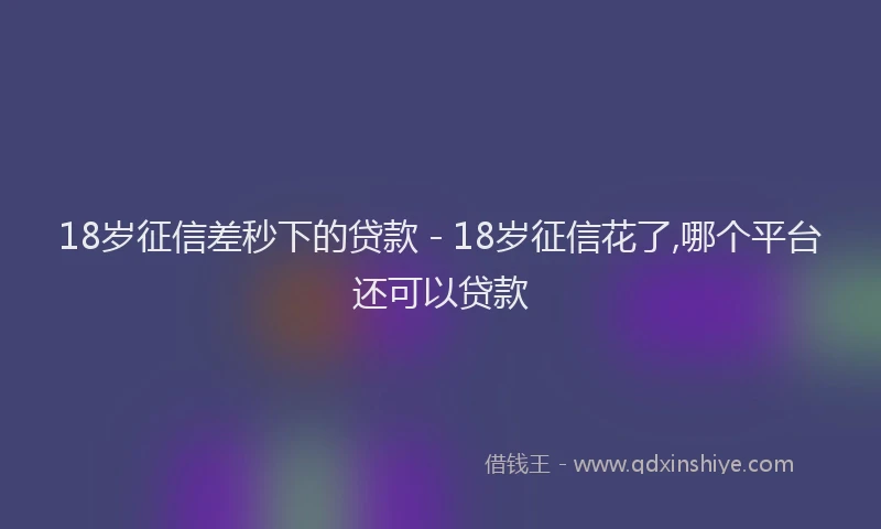 18岁征信差秒下的贷款 - 18岁征信花了,哪个平台还可以贷款