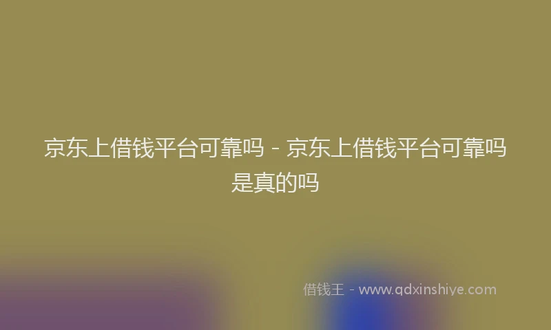 京东上借钱平台可靠吗 - 京东上借钱平台可靠吗是真的吗