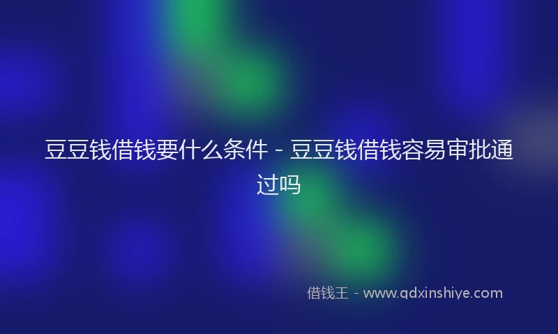豆豆钱借钱要什么条件 - 豆豆钱借钱容易审批通过吗